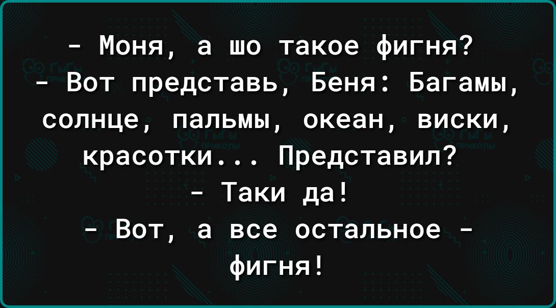 Моня а шо такое фигня Вот представь Беня Багамы солнце пальмы океан виски красотки Представил Таки да Вот а все остальное фигня