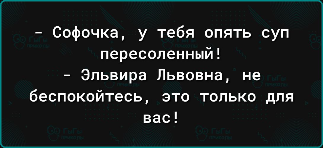 Софочка у тебя опять суп пересопенный Эльвира Львовна не беспокойтесь это только для вас