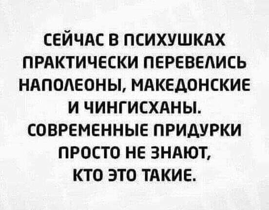 СЕЙЧАС В психушкдх прдктически перевелись НАПОЛЕОНЫ мдкедонские и чингисхдны современные ПРИАУРКИ просто не 3ндют кто это тдкие