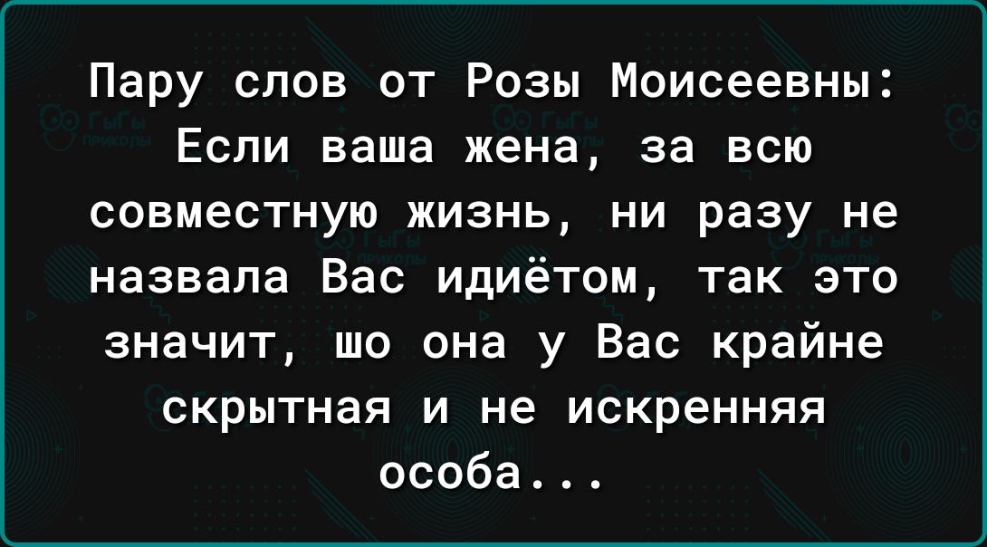 Пару слов от Розы Моисеевны Если ваша жена за всю совместную жизнь ни разу не назвала Вас идиётом так это значит шо она у Вас крайне скрытная и не искренняя особа