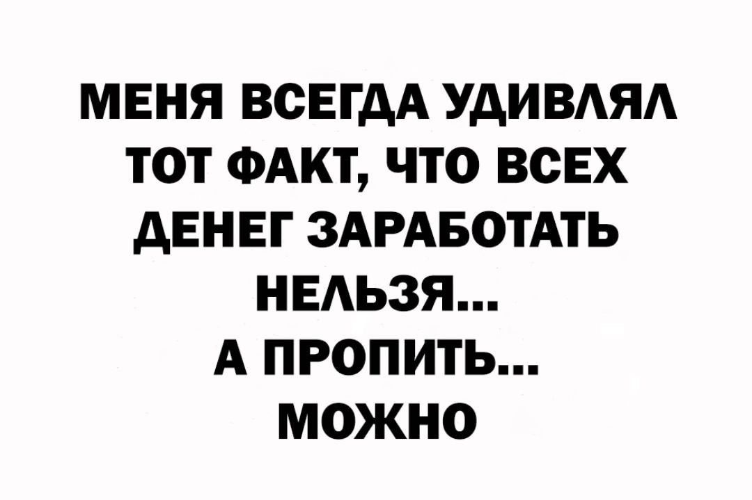МЕНЯ ВСЕГДА УДИВАЯА ТОТ ФАКТ ЧТО ВСЕХ АЕНЕГ ЗАРАБОТАТЬ НЕАЬЗЯ А ПРОПИТЬ МОЖНО