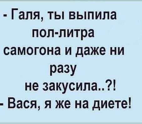 Галя ты выпила поп литра самогона и даже ни РаЗУ не закусила Вася я же на диете