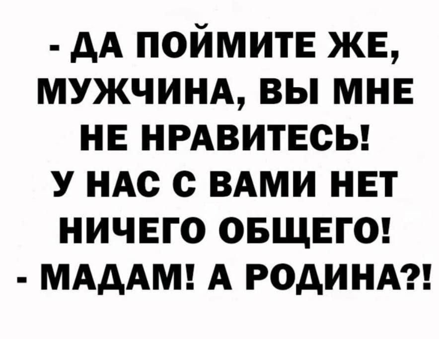 дА поймите же МУЖЧИНА вы мин не НРАвитЕсы У ндс с ВАМИ нет ничего ОБЩЕГО МАдАМ А родинд