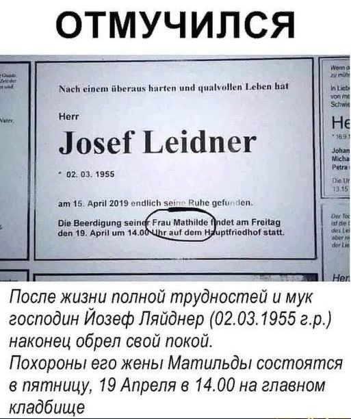 ОТМУЧИЛСЯ ми віпнп им и 1 чип ппц и А мн ЛозеГ еіапег аг из 1955 и т15 шам винщ ш и и После жизни полной трудностей и мук господин Йозеф Пяйднер 02031955 гр наконец обрел свой покой Похороны его жены Матильды состоятся в пятницу 19 Апреля в 1400 на главном кладбище