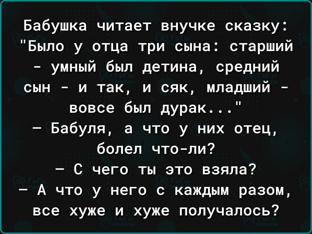 Бабушка читает внучке сказку Было у отца три сына старший умный был детина средний сын и так и сяк младший вовсе был дурак Бабуля а что у них отец болел чтопи С чего ты это взяла А что у него с каждым разом все хуже и хуже получалось