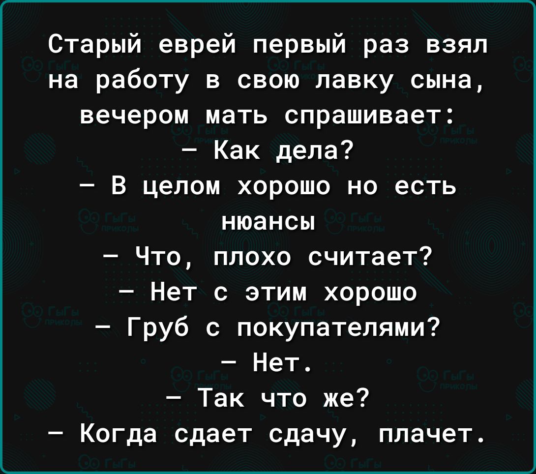 Старый еврей первый раз взял на работу в свою лавку сына вечером мать спрашивает Как дела В целом хорошо но есть нюансы Что плохо считает Нет с этим хорошо Груб с покупателями Нет Так что же Когда сдает сдачу плачет