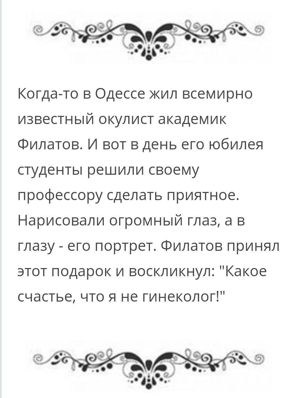 Когда то в Одессе жил всемирно известный окулист академик Филатов И вот в день его юбилея студенты решили своему профессору сделать приятное Нарисовали огромный глаз а в глазу его портрет Филатов принял этот подарок и воскликнул Какое счастье что я не гинеколог