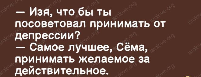 Изя что бы ты посоветовал принимать от депрессии Самое лучшее Сёма принимать желаемое за действительное