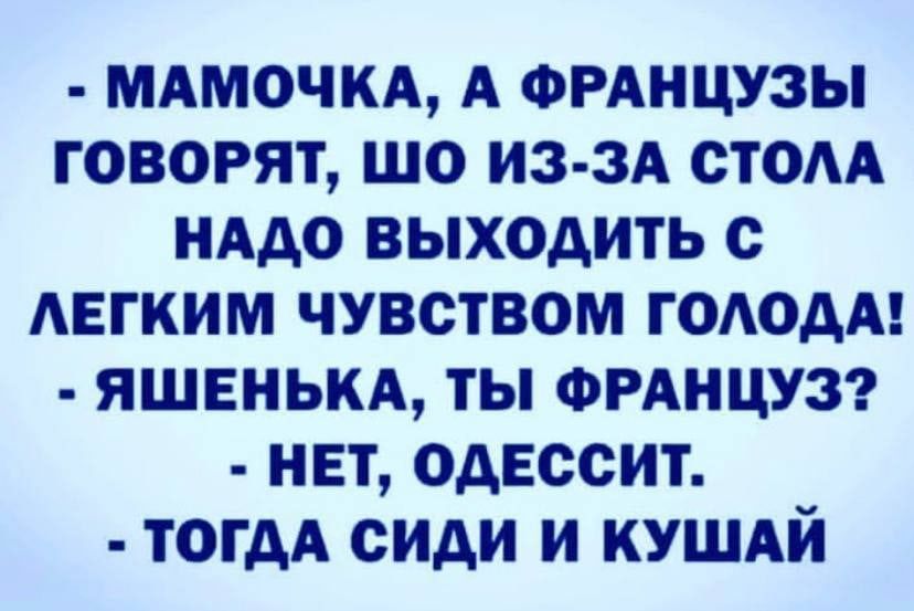 мдмочкд А ФРАНЦУЗЫ говорят шо из зА стом нАдо выходить с АЕГКИМ чувством гоАодА яшвнькд ты ФРАНЦУЗ нет одессит тогдд сиди и кушдй