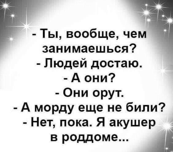 Ты вообще чем занимаешься Людей достаю А они Они орут А морду еще не били Нет пока Я акушер В роддоме А