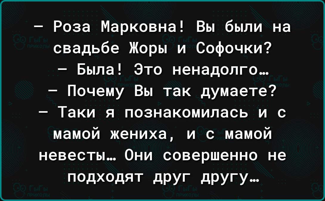 Роза Марковна Вы были на свадьбе Жоры и Софочки Была Это ненадолго Почему Вы так думаете Таки я познакомилась и с мамой жениха и с мамой невесты Они совершенно не подходят друг другу