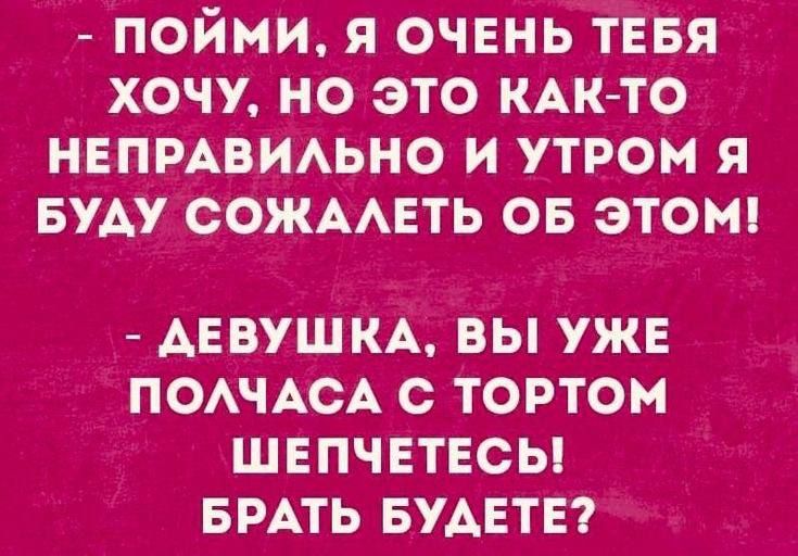 ПОЙНИ Я ОЧЕНЬ ТЕБЯ ХОЧУ НО ЭТО КАК ТО НЕПРАВИАЬНО И УТРОМ Я БУАУ СОЖААЕТЬ ОБ ЭТОМ АЕВУШКА ВЫ УЖЕ ПОАЧАСА С ТОРТОМ ШЕПЧЕТЕСЫ БРАТЬ БУАЕТЕ