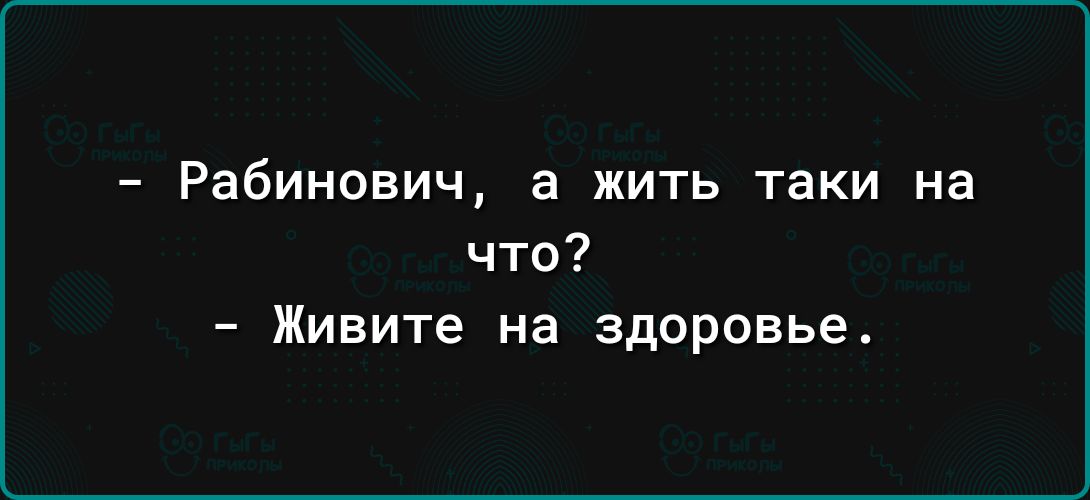 Рабинович а жить таки на что Живите на здоровье