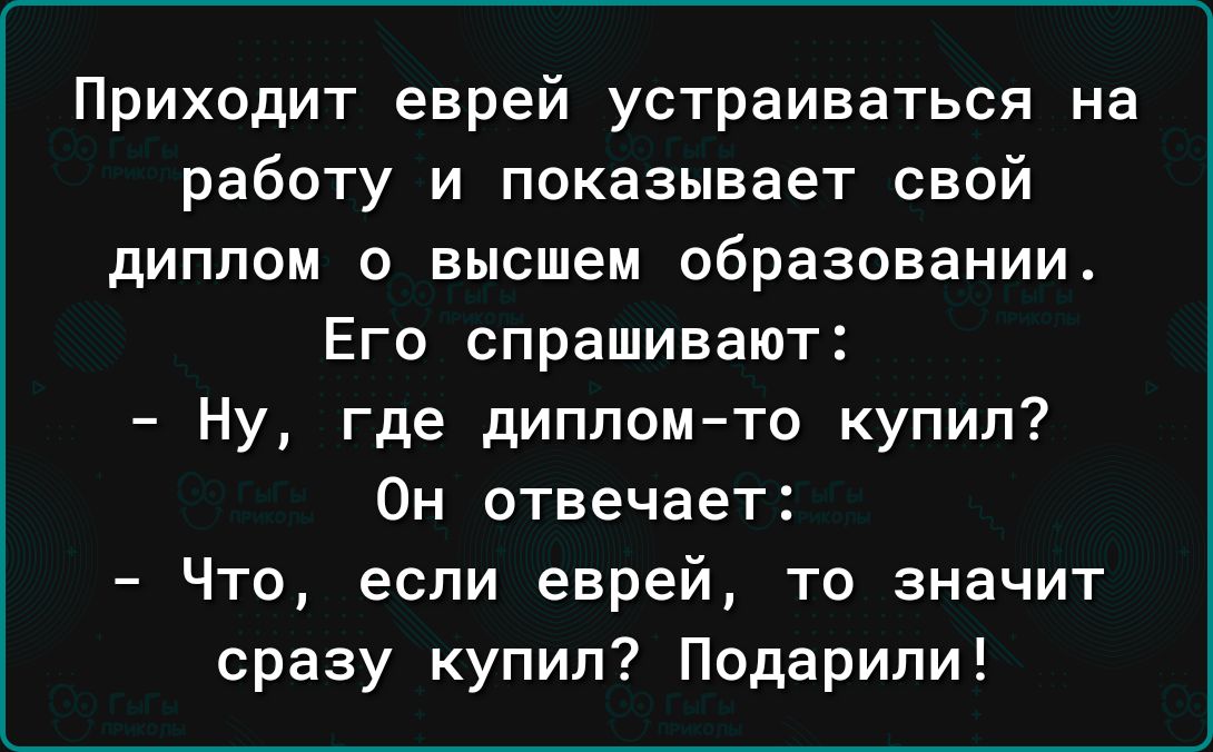 Приходит еврей устраиваться на работу и показывает свой диплом о высшем образовании Его спрашивают Ну где дипломто купил Он отвечает Что если еврей то значит сразу купил Подарили