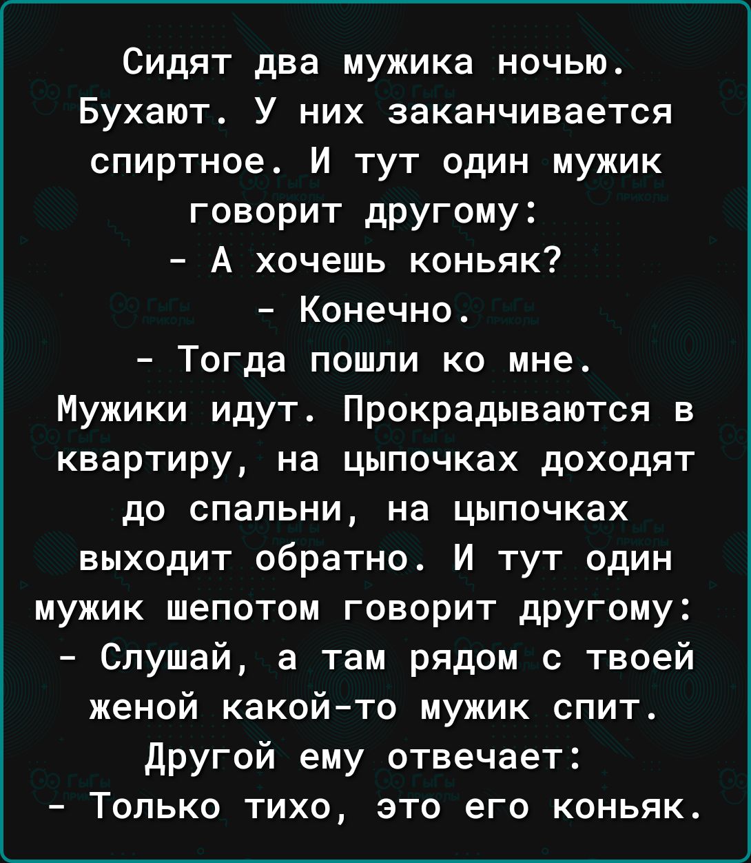 Сидят два мужика ночью Бухают У них заканчивается спиртное И тут один мужик говорит другому А хочешь коньяк Конечно Тогда пошли ко мне Мужики идут Прокрадываются в квартиру на цыпочках доходят до спальни на цыпочках выходит обратно И тут один мужик шепотом говорит другому Слушай а там рядом с твоей женой какойто мужик спит другой ему отвечает Только тихо это его коньяк