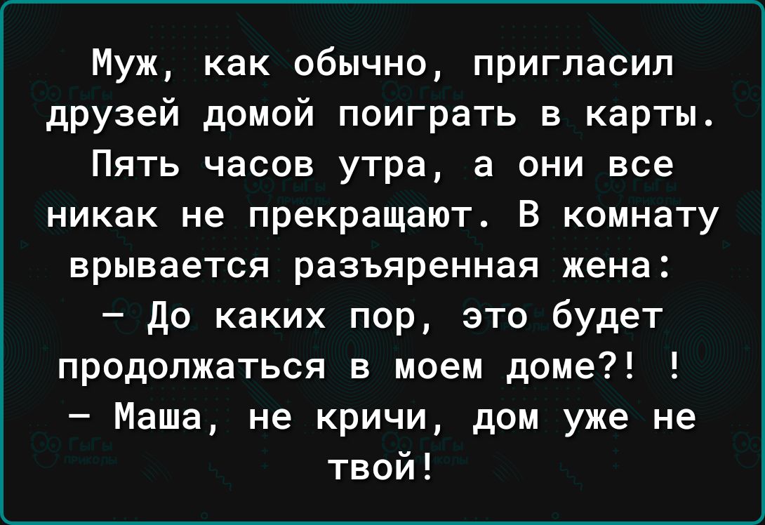 Муж как обычно пригласил друзей домой поиграть в карты Пять часов утра а они все никак не прекращают В комнату врывается разъяренная жена до каких пор это будет продолжаться в моем доме Маша не кричи дом уже не твой