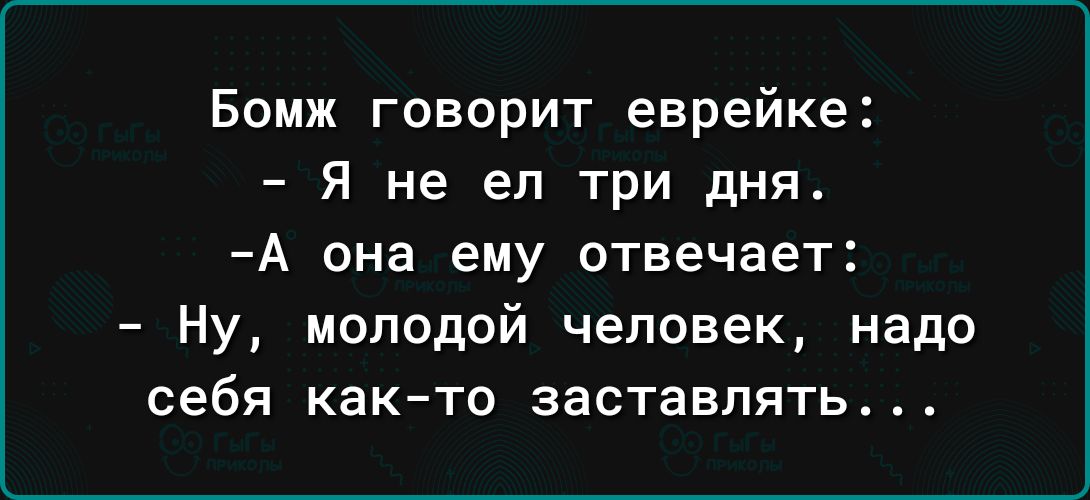 Бомж говорит еврейка Я не ел три дня А она ему отвечает Ну молодой человек надо себя както заставлять4