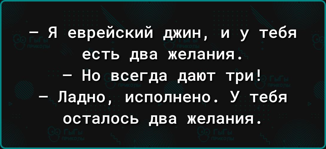 Я еврейский джин и у тебя есть два желания Но всегда дают три Ладно исполнено У тебя осталось два желаният