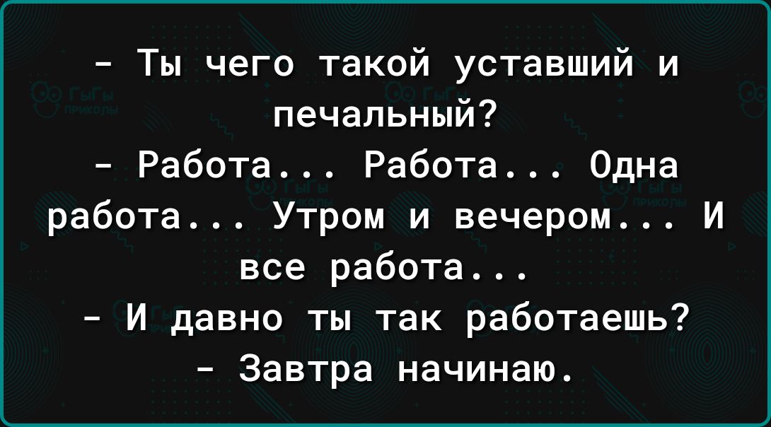 Ты чего такой уставший и печальный Работа Работа Одна работа Утром и вечером И все работа И давно ты так работаешь Завтра начинаю