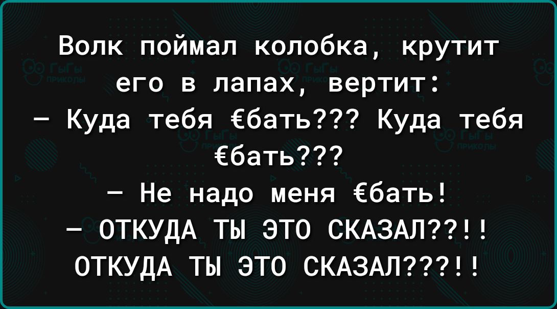 Волк поймал колобка крутит его в лапах вертит Куда тебя ебать Куда тебя ебать Не надо меня Ебать ОТКУДА ТЫ ЭТО СКАЗАЛ ОТКУДА ТЫ ЭТО СКАЗАЛ