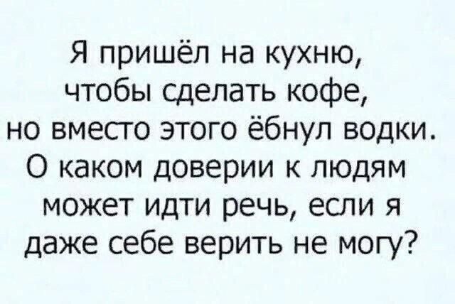 Я пришёл на кухню чтобы сделать кофе но вмесго этого ёбнул водки О каком доверии к людям может идти речь если я даже себе верить не могу
