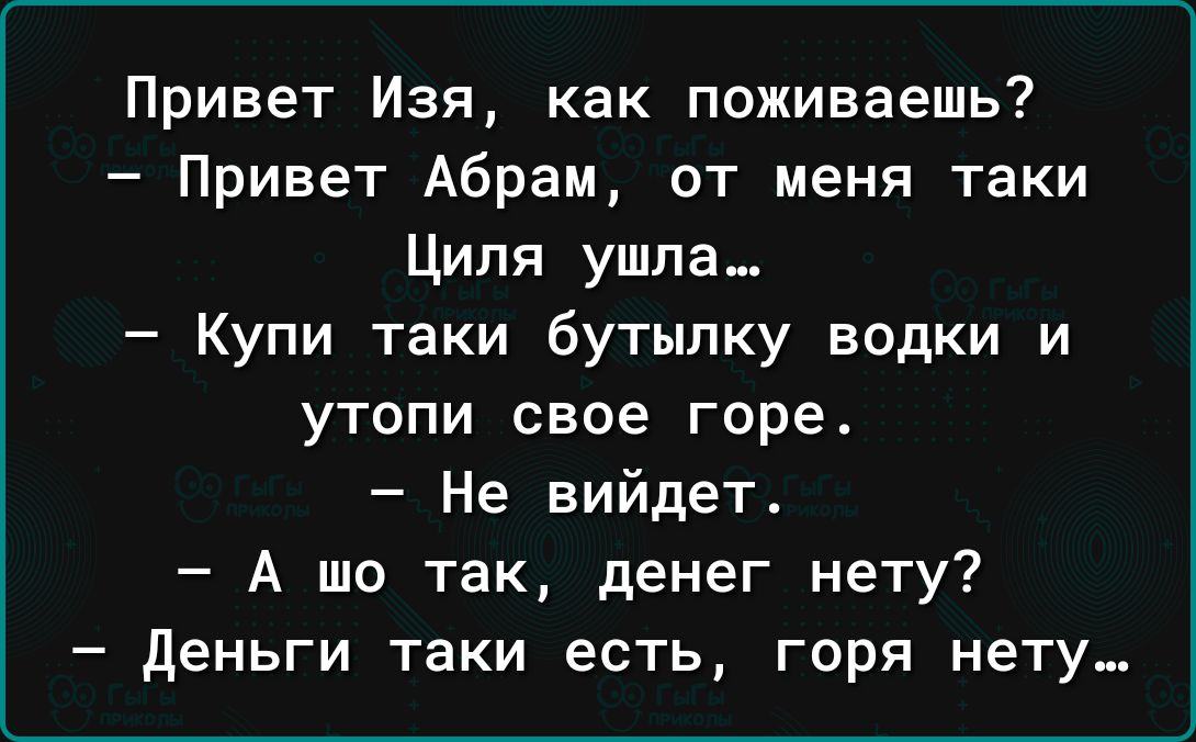 Привет Изя как поживаешь Привет Абрам от меня таки Циля ушла Купи таки бутылку водки и утопи свое горе Не вийдет А шо так денег нету деньги таки есть горя нету