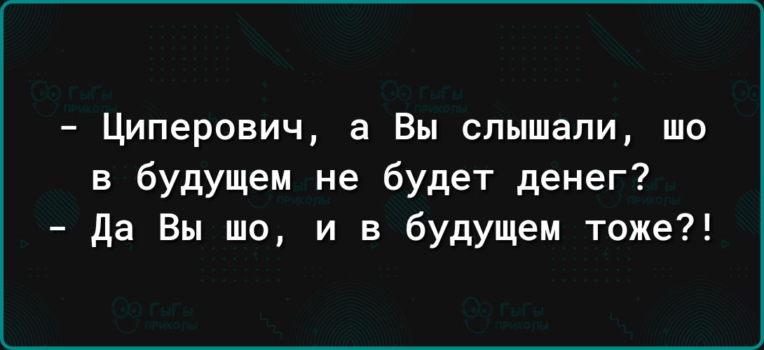 Циперович а Вы слышали шо в будущем не будет денег да Вы шо и в будущем тоже