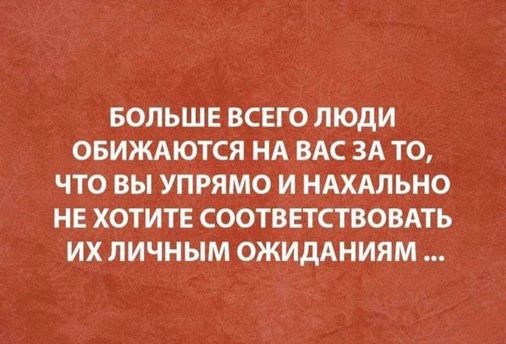 БОЛЬШЕ ВСЕГО ЛЮДИ ОБИЖАЮТСЯ НА ВАС ЗА ТО ЧТО ВЫ УПРЯМО И НАХАЛЬНО НЕ ХОТИТЕ СООТВЕТСТВОВАТЬ ИХЛИЧНЫМ ОЖИДАНИЯМ