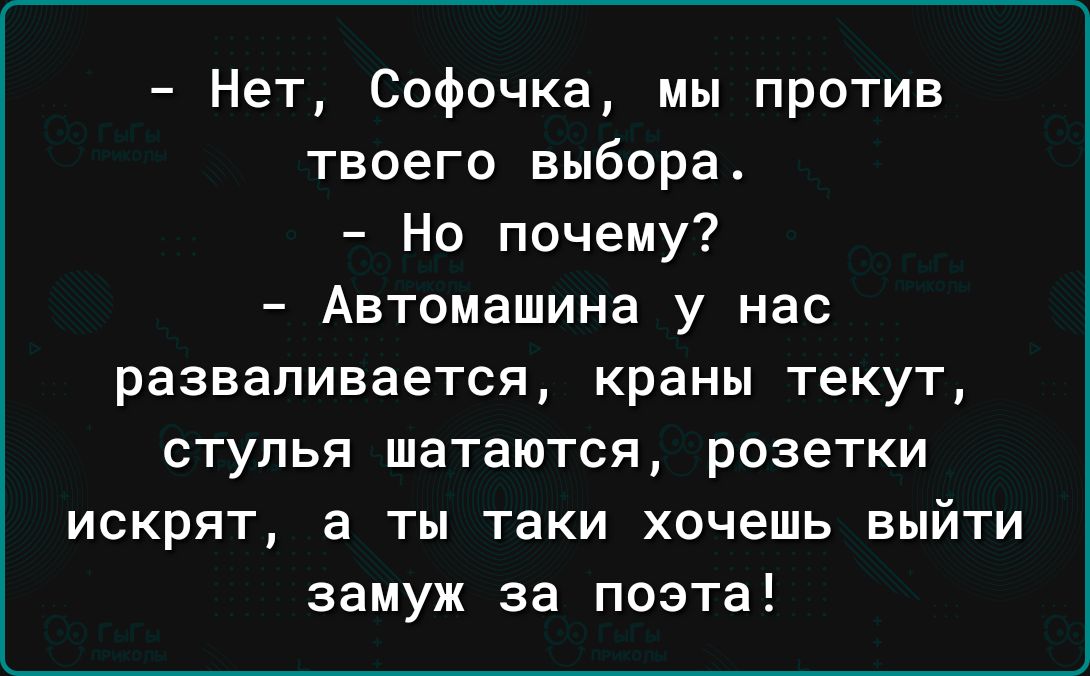 Нет Софочка мы против твоего выбора Но почему Автомашина у нас разваливается краны текут СТУЛЬЯ шатаются розетки ИСКРЯТ а ТЫ ТЗКИ хочешь ВЫЙТИ замуж за поэта