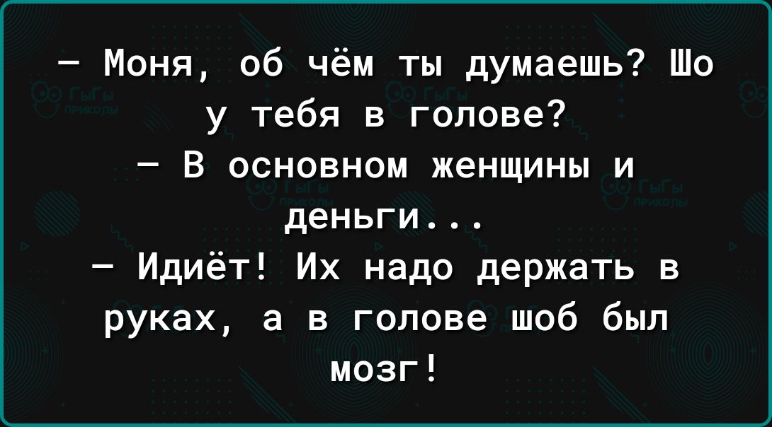 Моня об чём ты думаешь Шо у тебя в голове В основном женщины и деньги Идиёт Их надо держать в руках а в голове шоб был мозг
