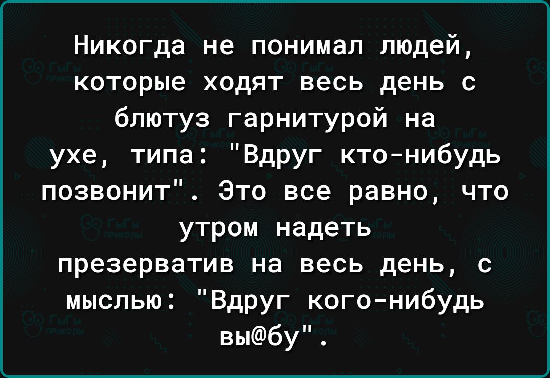 Никогда не понимал людей которые ходят весь день с блютуз гарнитурой на ухе типа Вдруг ктонибудь позвонит Это все равно что утром надеть презерватив на весь день с мыслью Вдруг когонибудь выбу
