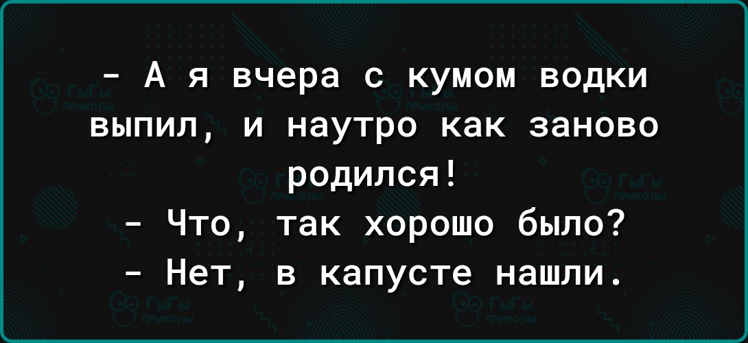 А я вчера с кумом водки выпил и наутро как заново родился Что так хорошо было Нет в капусте нашли
