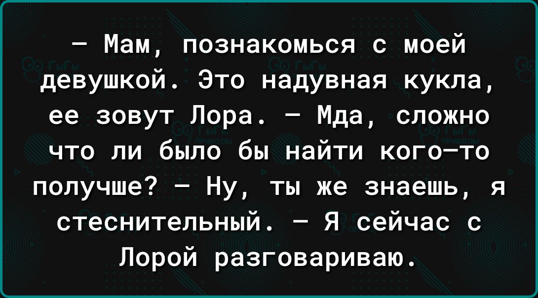 Мам познакомься с моей девушкой Это надувная кукла ее зовут Лора Мда сложно что ли было бы найти когото получше Ну ты же знаешь стеснительный Я сейчас с Порой разговариваю