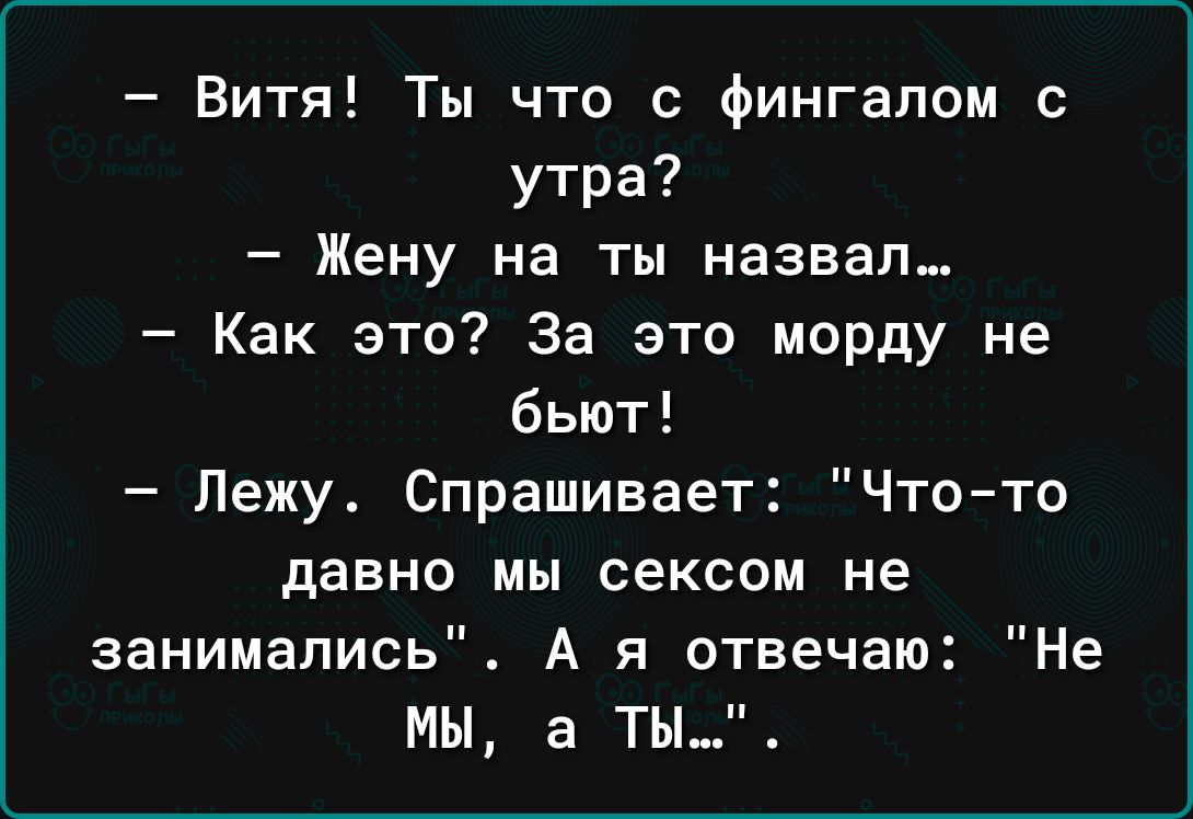 Витя Ты что с фингапом с утра Жену на ты назвал Как это За это морду не бьют Лежу Спрашивает Что то давно мы сексом не занимались А я отвечаю Не МЫ а ты