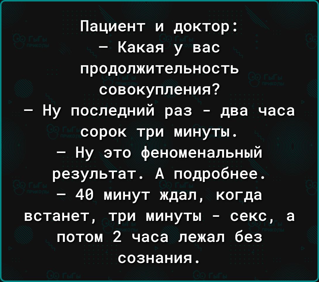 Пациент и доктор Какая у вас продолжительность совокупления Ну последний раз два часа сорок три минуты Ну это феноменальный результат А подробнее 48 минут ждал когда встанет три минуты секс а потом 2 часа лежал без сознания