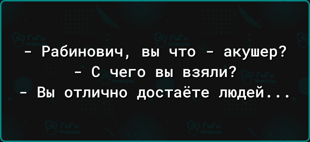 Рабинович вы что акушер с чего вы взяли Вы отлично достаёте людей