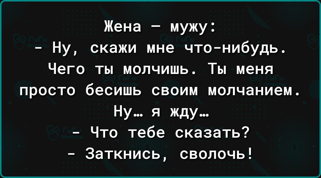 Жена мужу Ну скажи мне чтонибудь Чего ты молчишь Ты меня просто бесишь своим молчанием Ну я жду Что тебе сказать Заткнись сволочь
