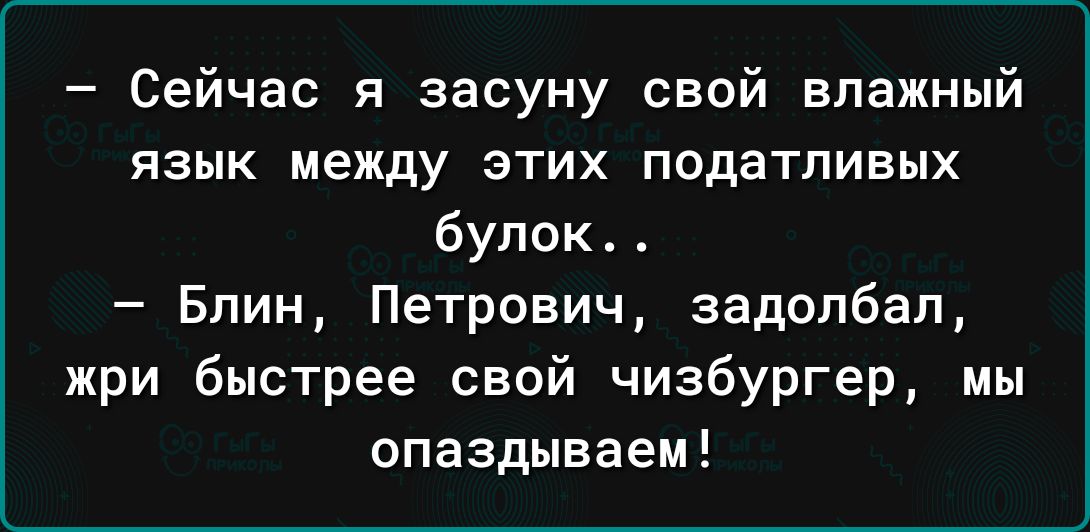 Сейчас я засуну свой влажный язык между этих податливых бупок Блин Петрович задолбал жри быстрее свой чизбургер мы опаздываем