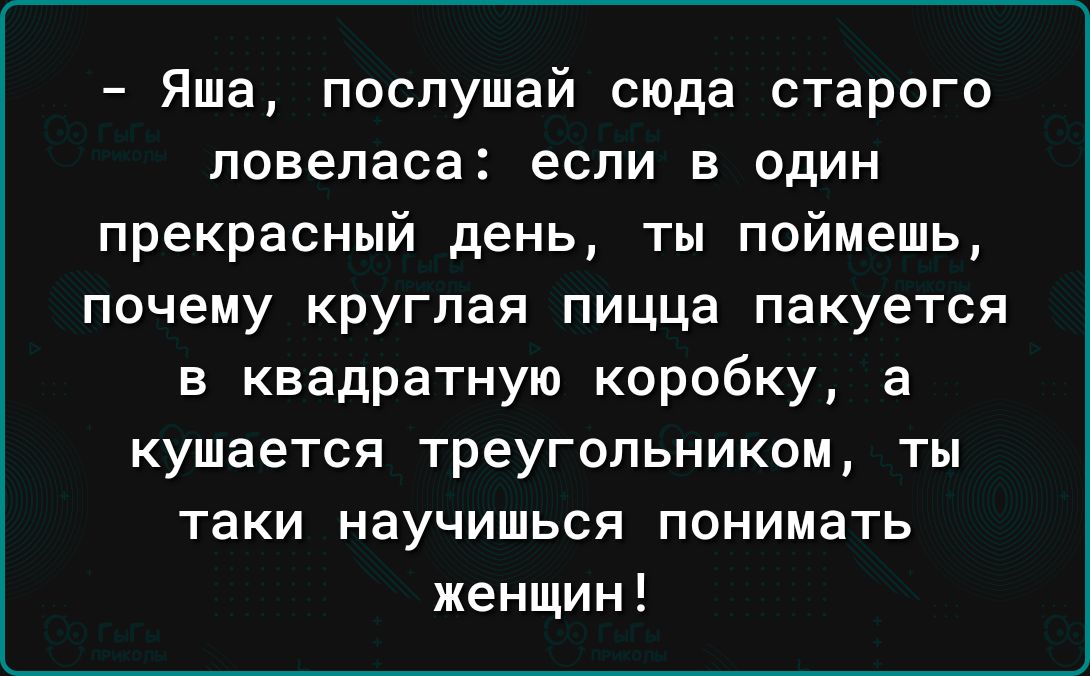Яша послушай сюда старого повепаса если в один прекрасный день ты поймешь почему круглая пицца пакуется в квадратную коробку 3 кушается треугольником ты таки научишься понимать женщин