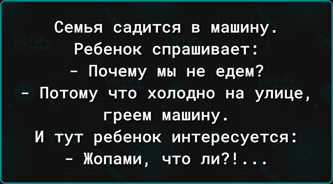 Семья садится в машину Ребенок спрашивает Почему мы не едем Потому что холодно на улице греем машину И тут ребенок интересуется Жопами что ли