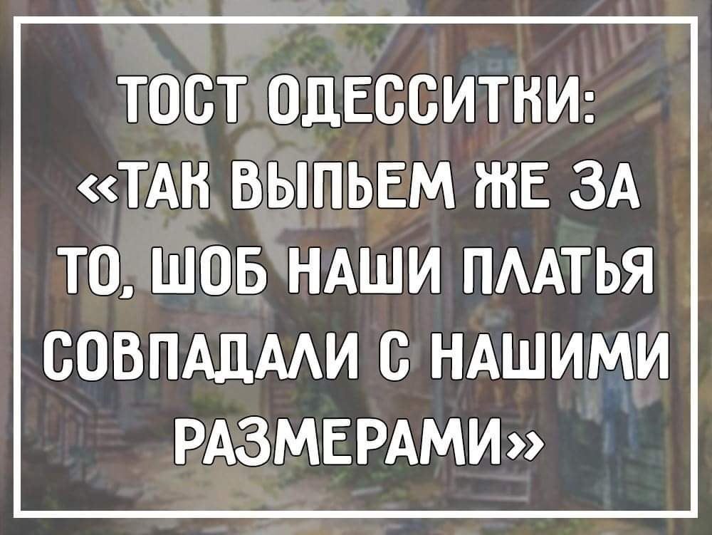 ТОСТ ОДЕССИТНИ ТАН ВЫПЬЕМ іНЕ ЗА ТО ШОБ НАШИ ПААТЬЯ СОВПАДААИ С НАШИМИ РАЗМЕРАМИ