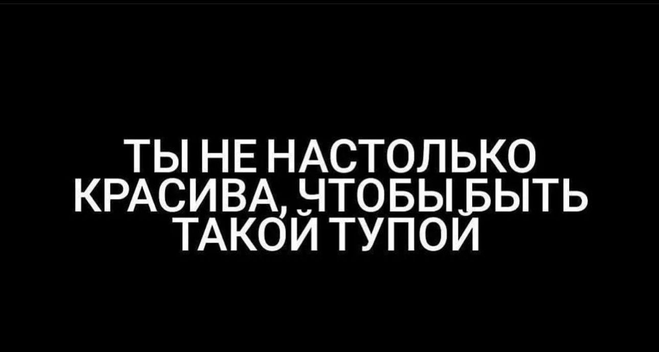 ты НЕ НАСТОЛЬКО КРАСИВА нтовыьыть ТАкби тупои