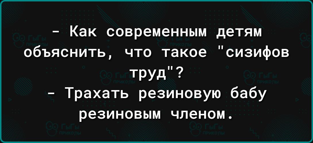 Как современным детям объяснить что такое сизифов Труд Трахать резиновую бабу резиновым членом