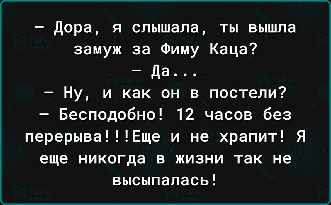 Дора я слышала ты вышла замуж за Фиму Каца да Ну и как он в постели Бесподобно 12 часов без перерываЕще и не храпит Я еще никогда в жизни так не высыпалась