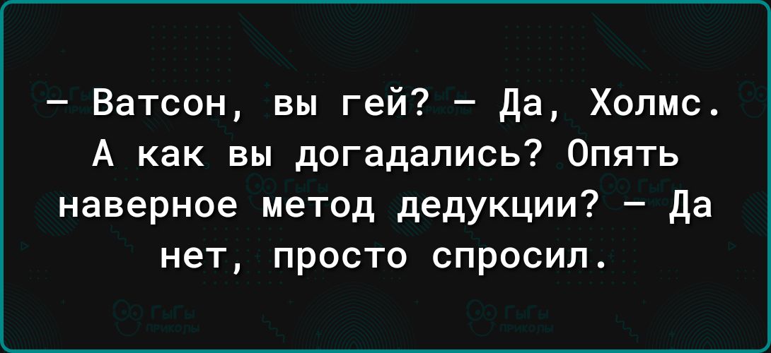 Ватсон вы гей да Холмс А как вы догадались Опять наверное метод дедукции да нет просто спросил
