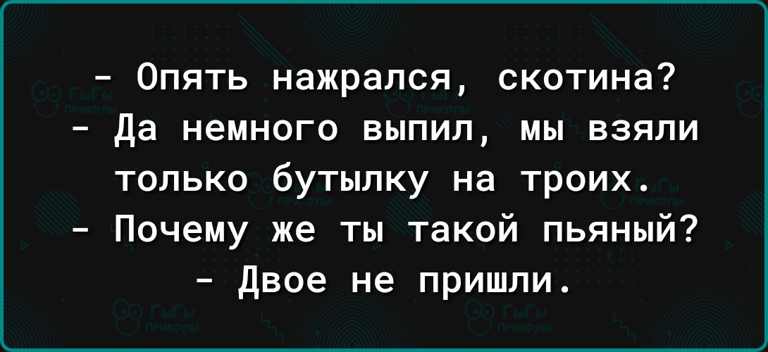 Опять нажрался скотина да немниго выпил мы взяли только бутылку на троих Почему же ты такой пьяный Двое не пришли