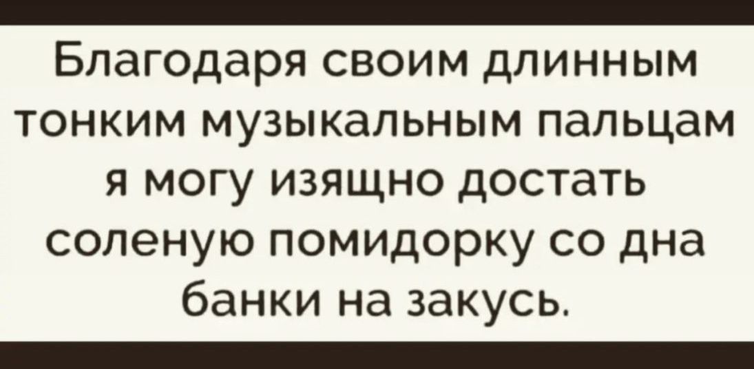 Благодаря СВОИМ ДПИННЫМ ТОНКИМ МУЗЫКЗЛЬНЫМ ПЗПЬЦЭМ Я МОГУ ИЗЯЩНО дОСТдТЬ СОПЭНУЮ ПОМИДОРКУ СО дна банки на закусь _