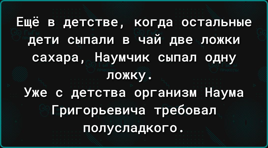 Ещё в детстве когда остальные дети сыпапи в чай две ложки сахара Наумчик сыпал одну ложку Уже с детства организм Наума Григорьевича требовал попуспадкого