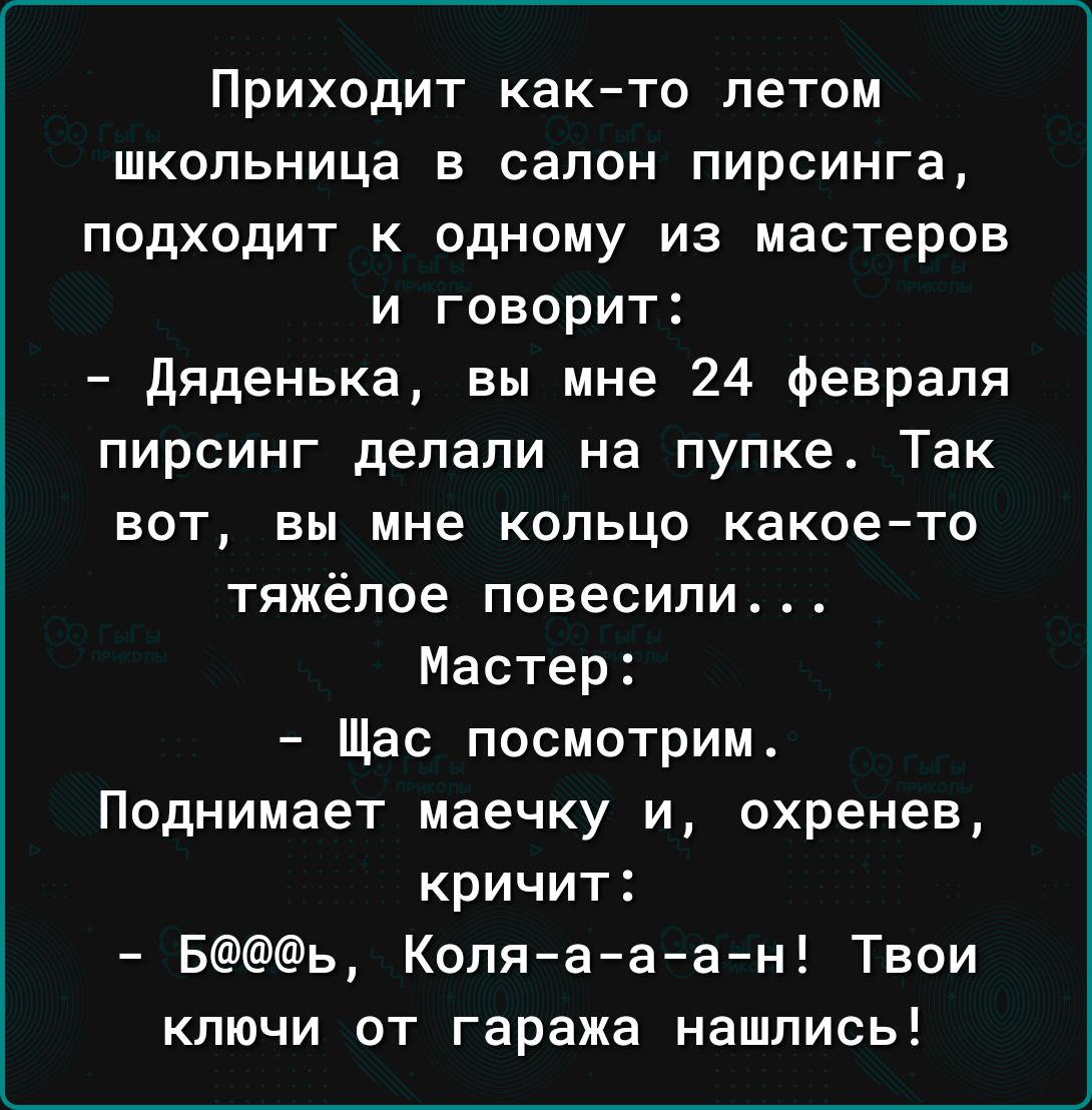 Приходит както летом школьница в салон пирсинга подходит к одному из мастеров и говорит дяденька вы мне 24 февраля пирсинг делали на пупке Так вот вы мне кольцо какое то тяжёлое повесили4 Мастер Щас посмотрим Поднимает маечку и охренев кричит Бь Коляаа ан Твои ключи от гаража нашлись