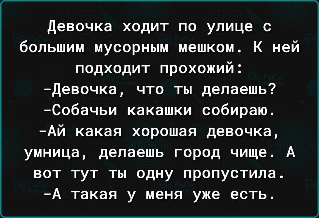 девочка ходит по улице с большим мусорным мешком К ней подходит прохожий Девочка что ты делаешь Собачьи какашки собираю Ай какая хорошая девочка умница делаешь город чище А вот тут ты одну пропустила А такая у меня уже есть